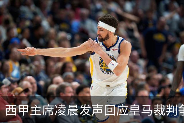 西甲主席凌晨发声回应皇马裁判争议，皇马随后发表声明反击